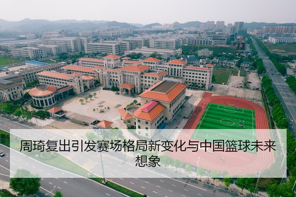 周琦复出引发赛场格局新变化与中国篮球未来想象