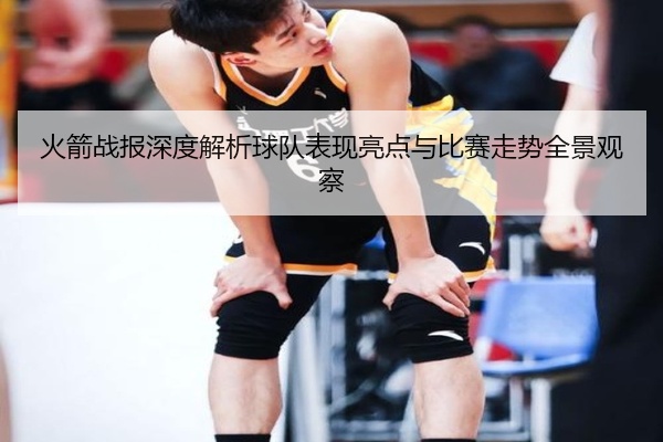 火箭战报深度解析球队表现亮点与比赛走势全景观察