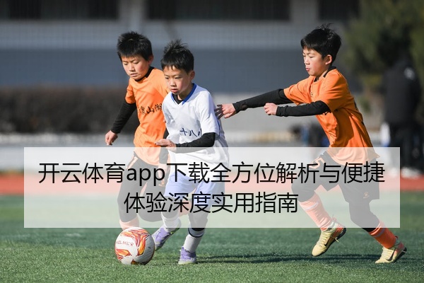 开云体育app下载全方位解析与便捷体验深度实用指南