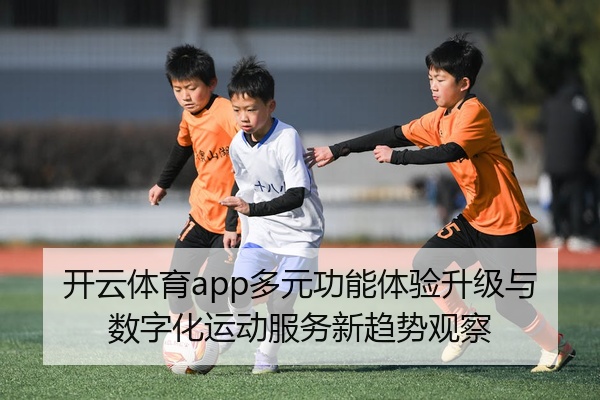开云体育app多元功能体验升级与数字化运动服务新趋势观察