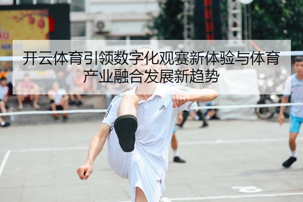 开云体育引领数字化观赛新体验与体育产业融合发展新趋势
