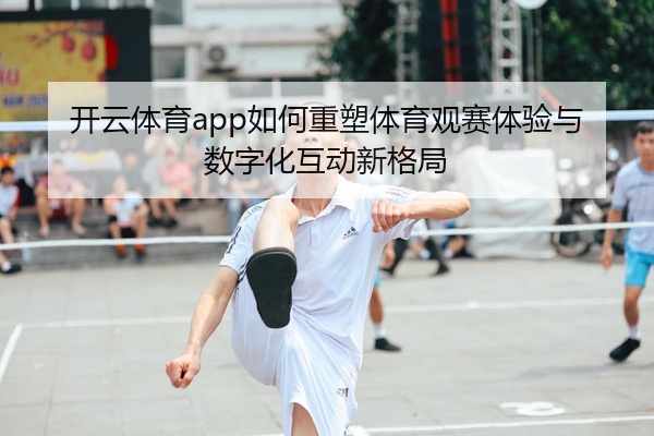 开云体育app如何重塑体育观赛体验与数字化互动新格局